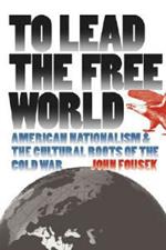 To Lead the Free World: American Nationalism and the Cultural Roots of the Cold War