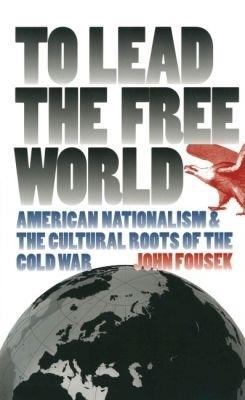 To Lead the Free World: American Nationalism and the Cultural Roots of the Cold War - John Fousek - cover