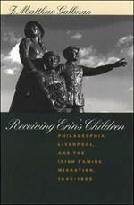 Receiving Erin's Children: Philadelphia, Liverpool, and the Irish Famine Migration, 1845-1855