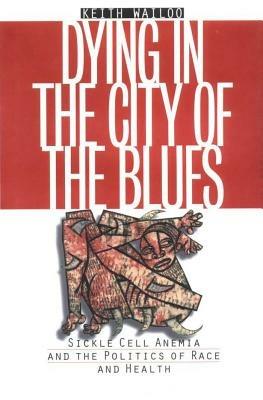 Dying in the City of the Blues: Sickle Cell Anemia and the Politics of Race and Health - Keith Wailoo - cover