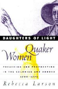 Daughters of Light: Quaker Women Preaching and Prophesying in the Colonies and Abroad, 1700-1775 - Rebecca Larson - cover
