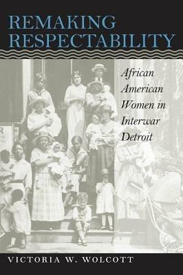 Remaking Respectability: African American Women in Interwar Detroit - Victoria W. Wolcott - cover
