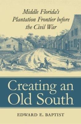 Creating an Old South: Middle Florida's Plantation Frontier before the Civil War - Edward E. Baptist - cover