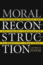Moral Reconstruction: Christian Lobbyists and the Federal Legislation of Morality, 1865-1920