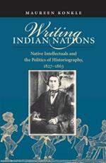 Writing Indian Nations: Native Intellectuals and the Politics of Historiography, 1827-1863