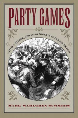 Party Games: Getting, Keeping, and Using Power in Gilded Age Politics - Mark Wahlgren Summers - cover