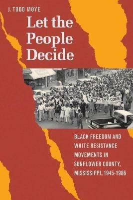 Let the People Decide: Black Freedom and White Resistance Movements in Sunflower County, Mississippi, 1945-1986 - J. Todd Moye - cover
