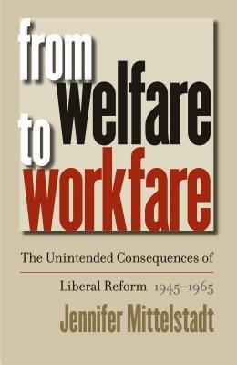 From Welfare to Workfare: The Unintended Consequences of Liberal Reform, 1945-1965 - Jennifer Mittelstadt - cover