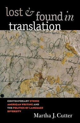 Lost and Found in Translation: Contemporary Ethnic American Writing and the Politics of Language Diversity - Martha J. Cutter - cover