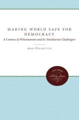 Making the World Safe for Democracy: A Century of Wilsonianism and Its Totalitarian Challengers - Amos Perlmutter - cover