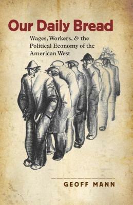 Our Daily Bread: Wages, Workers, and the Political Economy of the American West - Geoff Mann - cover