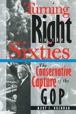 Turning Right in the Sixties: The Conservative Capture of the GOP - Mary C. Brennan - cover