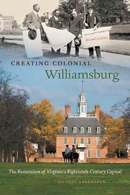 Creating Colonial Williamsburg: The Restoration of Virginia's Eighteenth-Century Capital - Anders Greenspan - cover