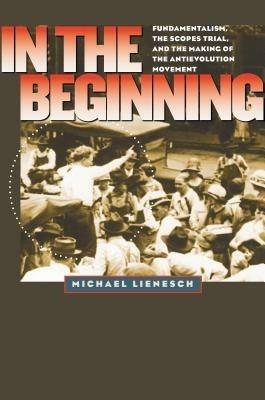 In the Beginning: Fundamentalism, the Scopes Trial, and the Making of the Antievolution Movement - Michael Lienesch - cover