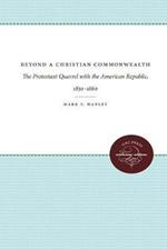 Beyond a Christian Commonwealth: The Protestant Quarrel with the American Republic, 1830-1860