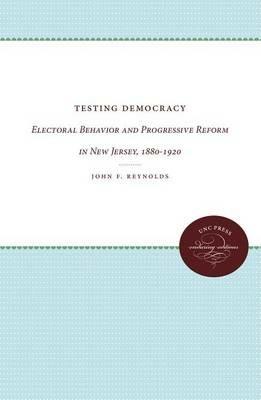 Testing Democracy: Electoral Behavior and Progressive Reform in New Jersey, 1880-1920 - John F. Reynolds - cover