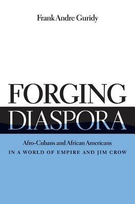 Forging Diaspora: Afro-Cubans and African Americans in a World of Empire and Jim Crow - Frank Andre Guridy - cover