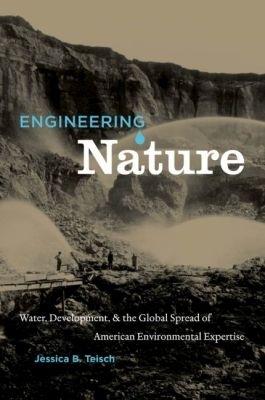 Engineering Nature: Water, Development, and the Global Spread of American Environmental Expertise - Jessica B. Teisch - cover