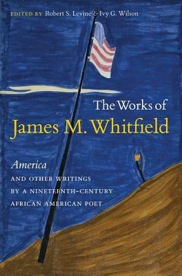 The Works of James M. Whitfield: America and Other Writings by a Nineteenth-Century African American Poet - cover