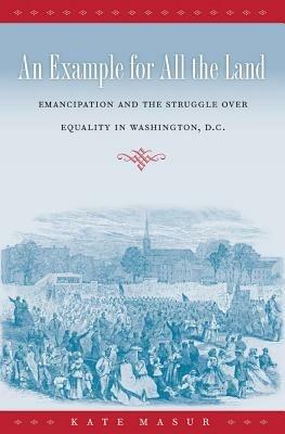 An Example for All the Land: Emancipation and the Struggle over Equality in Washington, D.C. - Kate Masur - cover