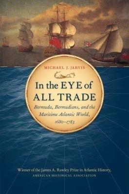 In the Eye of All Trade: Bermuda, Bermudians, and the Maritime Atlantic World, 1680-1783 - Michael J. Jarvis - cover