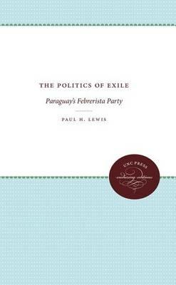 The Politics of Exile: Paraguay's Febrerista Party - Paul H. Lewis - cover