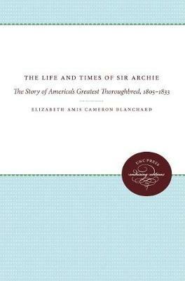 The Life and Times of Sir Archie: The Story of America's Greatest Thoroughbred, 1805-1833 - Manly Wade Wellman - cover