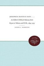 Josephus Daniels Says . . .: An Editor's Political Odyssey from Bryan to Wilson and F.D.R., 1894-1913