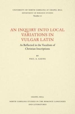 An Inquiry into Local Variations in Vulgar Latin: As Reflected in the Vocalism of Christian Inscriptions - Paul A. Gaeng - cover