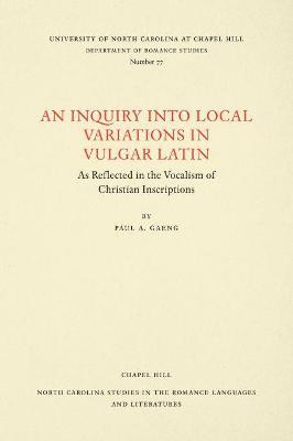 An Inquiry into Local Variations in Vulgar Latin: As Reflected in the Vocalism of Christian Inscriptions - Paul A. Gaeng - cover