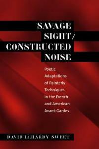 Savage Sight/Constructed Noise: Poetic Adaptations of Painterly Techniques in the French and American Avant-Gardes - David LeHardy Sweet - cover