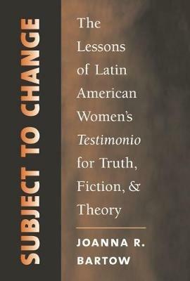 Subject to Change: The Lessons of Latin American Women's Testimonio for Truth, Fiction, and Theory - Joanna R. Bartow - cover