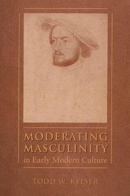 Moderating Masculinity in Early Modern Culture - Todd W. Reeser - cover