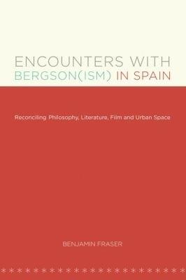 Encounters with Bergson(ism) in Spain: Reconciling Philosophy, Literature, Film and Urban Space - Benjamin Fraser - cover