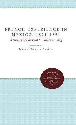The French Experience in Mexico, 1821-1861: A History of Constant Misunderstanding - Nancy Nichols Barker - cover