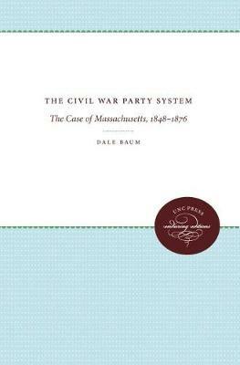 The Civil War Party System: The Case of Massachusetts, 1848-1876 - Dale Baum - cover