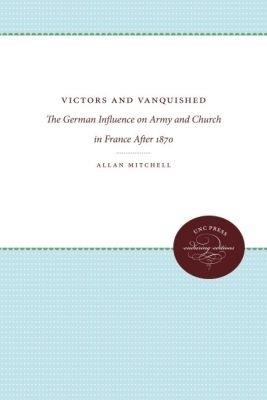 Victors and Vanquished: The German Influence on Army and Church in France After 1870 - Allan Mitchell - cover