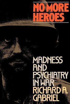 No More Heroes: Madness and Psychiatry in War - Richard A. Gabriel - cover