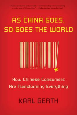 As China Goes, So Goes the World: How Chinese Consumers Are Transforming Everything - Karl Gerth - cover