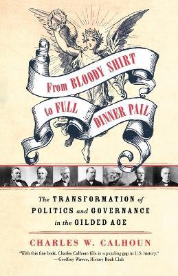 From Bloody Shirt to Full Dinner Pail: The Transformation of Politics and Governance in the Gilded Age - Charles W Calhoun - cover