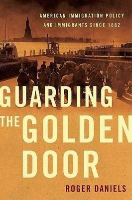 Guarding the Golden Door: American Immigration Policy and Immigrants Since 1882 - Roger Daniels - cover