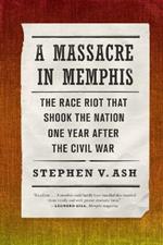 A Massacre in Memphis: The Race Riot That Shook the Nation One Year After the Civil War