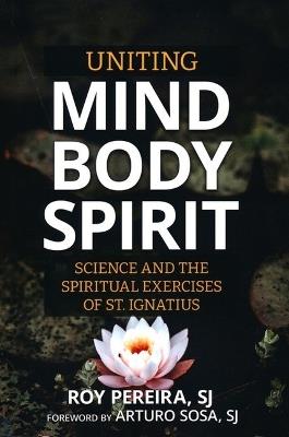 Uniting Mind, Body, Spirit: Science and the Spiritual Exercises of St. Ignatius - Roy Pereira - cover