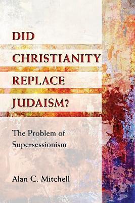 Did Christianity Replace Judaism?: The Problem of Supersessionism - Alan C Mitchell - cover