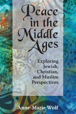 Peace in the Middle Ages: Exploring Jewish, Christian, and Muslim Perspectives - Anne Marie Wolf - cover