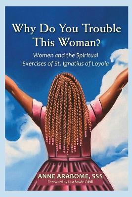 Why Do You Trouble This Woman?: Women and the Spiritual Exercises of St. Ignatius of Loyola - Anne Arabome - cover