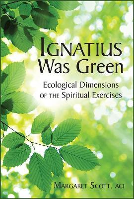 Ignatius Was Green: Ecological Dimensions of the Spiritual Exercises - Margaret Scott - cover