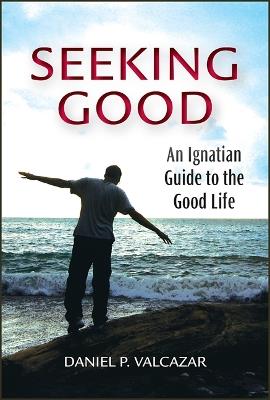 Seeking Good: An Ignatian Guide to the Good Life - Daniel P Valcazar - cover