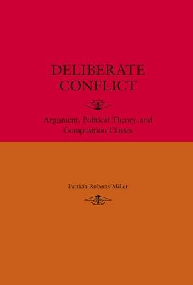 Deliberate Conflict: Argument, Political Theory, and Composition Classes - Patricia Roberts-Miller - cover
