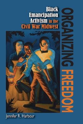 Organizing Freedom: Black Emancipation Activism in the Civil War Midwest - Jennifer R. Harbour - cover